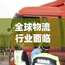 全球物流行业面临挑战，最新疫情动态及应对策略速递