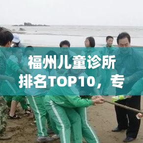 福州儿童诊所排名TOP10，专业医疗结合关爱成长