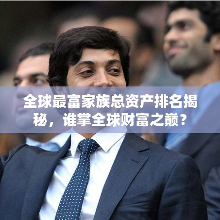 全球最富家族总资产排名揭秘，谁掌全球财富之巅？
