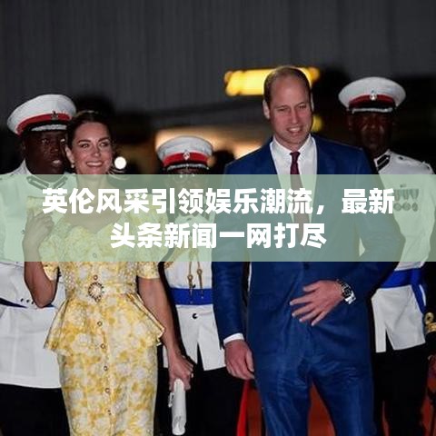 英伦风采引领娱乐潮流，最新头条新闻一网打尽