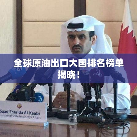 全球原油出口大国排名榜单揭晓！