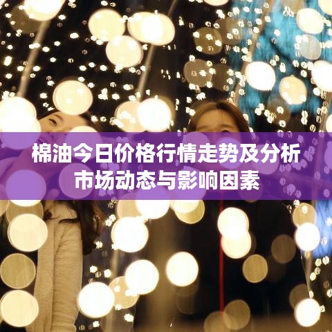 棉油今日价格行情走势及分析市场动态与影响因素