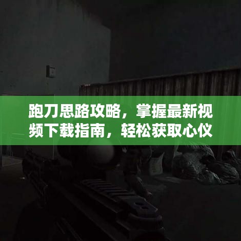 跑刀思路攻略，掌握最新视频下载指南，轻松获取心仪内容！