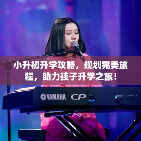 小升初升学攻略，规划完美旅程，助力孩子升学之旅！