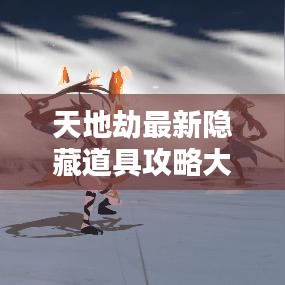 天地劫最新隐藏道具攻略大全揭秘！助你轻松通关！