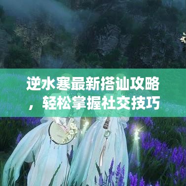 逆水寒最新搭讪攻略，轻松掌握社交技巧，江湖社交达人带你飞！