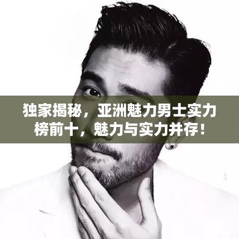 独家揭秘，亚洲魅力男士实力榜前十，魅力与实力并存！