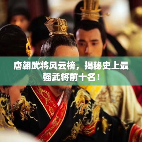 唐朝武将风云榜，揭秘史上最强武将前十名！
