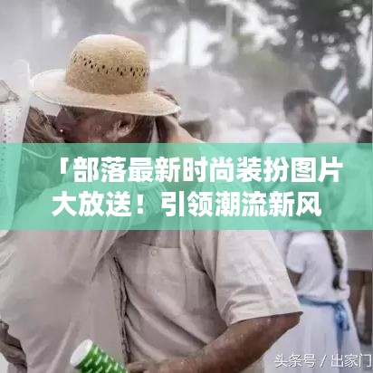 「部落最新时尚装扮图片大放送！引领潮流新风尚，不容错过！」