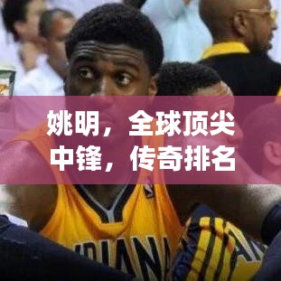 姚明，全球顶尖中锋，传奇排名震撼公布！