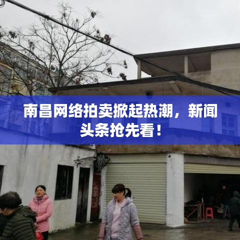 南昌网络拍卖掀起热潮，新闻头条抢先看！
