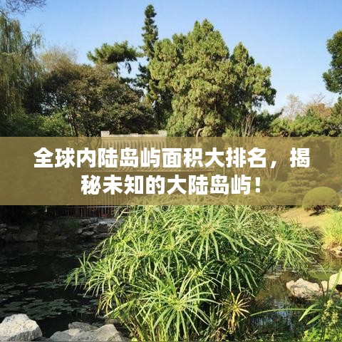 全球内陆岛屿面积大排名，揭秘未知的大陆岛屿！