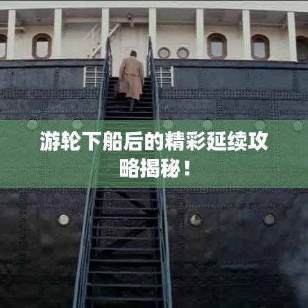 游轮下船后的精彩延续攻略揭秘！
