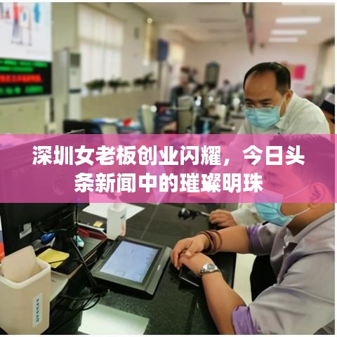 深圳女老板创业闪耀，今日头条新闻中的璀璨明珠
