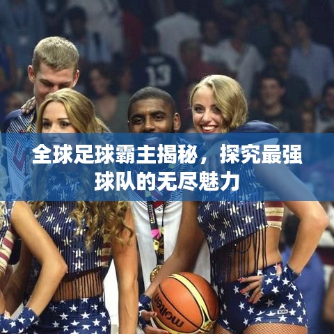 全球足球霸主揭秘，探究最强球队的无尽魅力