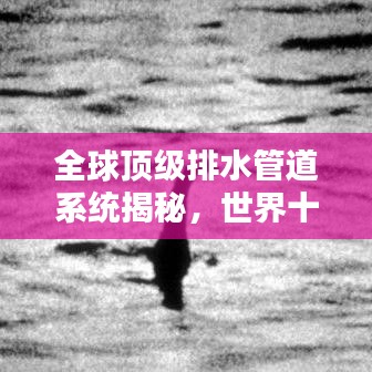 全球顶级排水管道系统揭秘，世界十大排水管排名榜单！