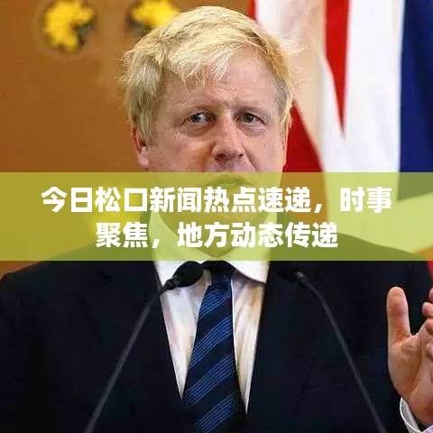 今日松口新闻热点速递，时事聚焦，地方动态传递