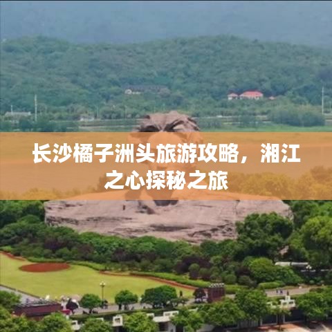 长沙橘子洲头旅游攻略，湘江之心探秘之旅