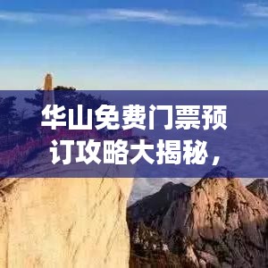 华山免费门票预订攻略大揭秘，畅游壮丽风光，轻松享受无忧旅程