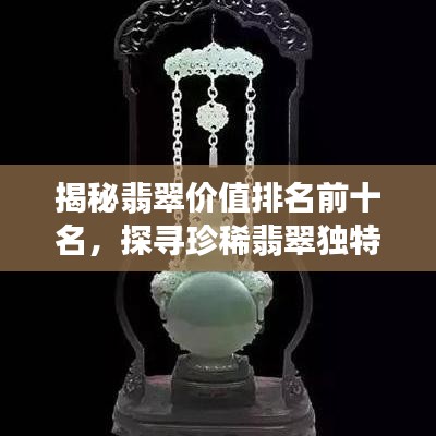 揭秘翡翠价值排名前十名，探寻珍稀翡翠独特魅力与价值