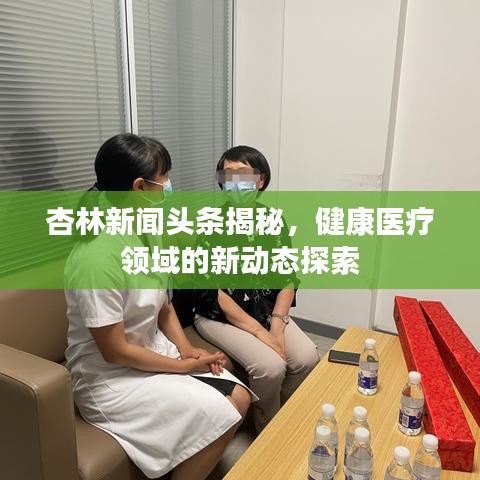杏林新闻头条揭秘，健康医疗领域的新动态探索