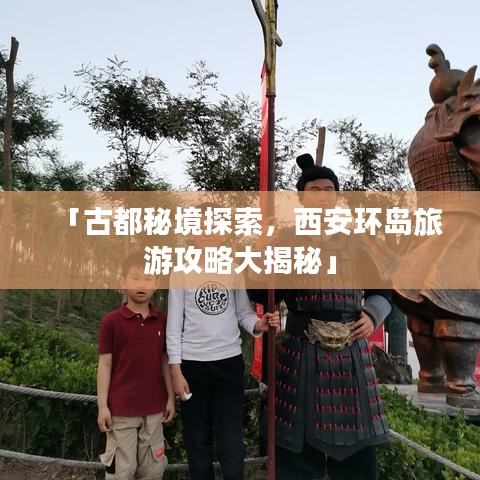 「古都秘境探索，西安环岛旅游攻略大揭秘」