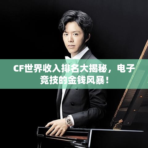 CF世界收入排名大揭秘，电子竞技的金钱风暴！