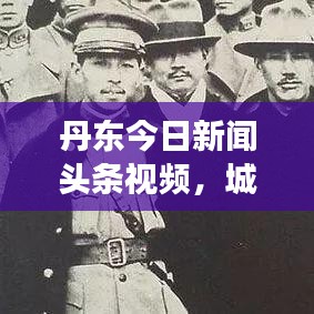 丹东今日新闻头条视频，城市发展的精彩瞬间捕捉