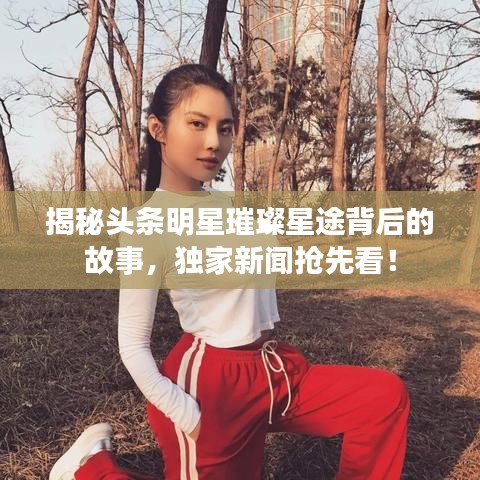 揭秘头条明星璀璨星途背后的故事，独家新闻抢先看！