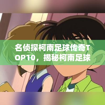 名侦探柯南足球传奇TOP10，揭秘柯南足球绝技的魅力！