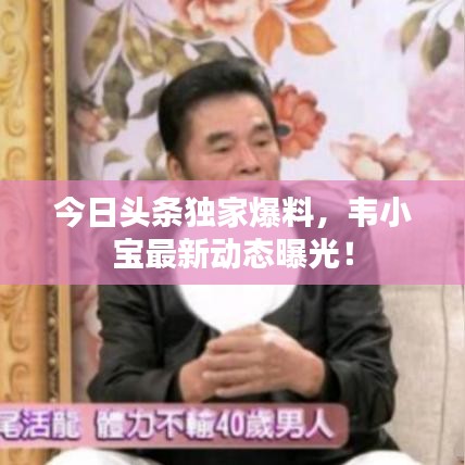 今日头条独家爆料，韦小宝最新动态曝光！