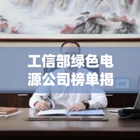 工信部绿色电源公司榜单揭晓，探寻行业领军者的绿色创新力量！