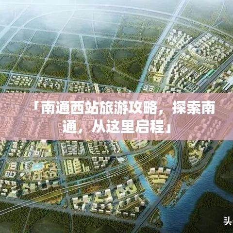 「南通西站旅游攻略，探索南通，从这里启程」