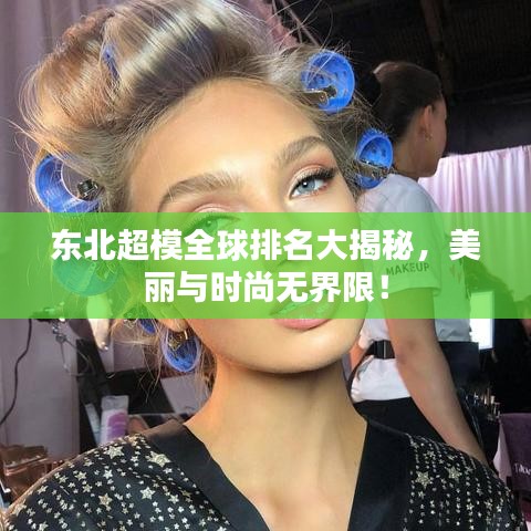 东北超模全球排名大揭秘，美丽与时尚无界限！