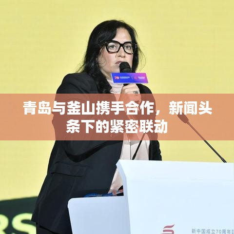 青岛与釜山携手合作，新闻头条下的紧密联动
