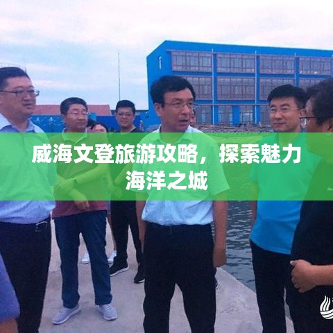 威海文登旅游攻略，探索魅力海洋之城