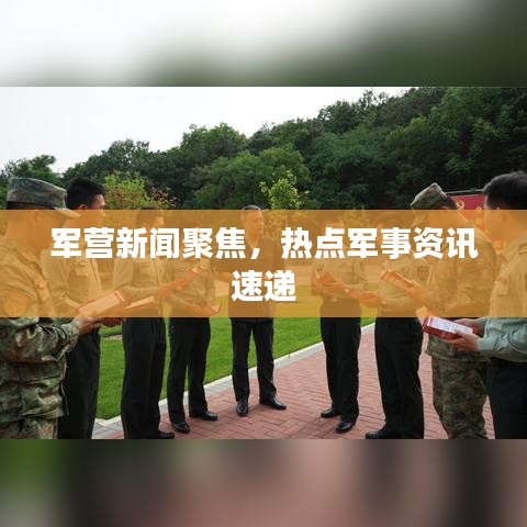 军营新闻聚焦，热点军事资讯速递