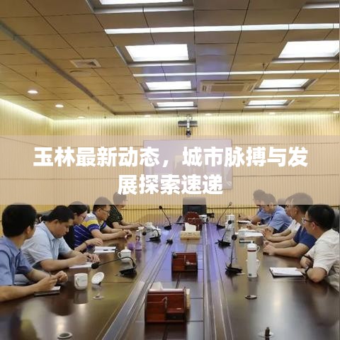 玉林最新动态，城市脉搏与发展探索速递