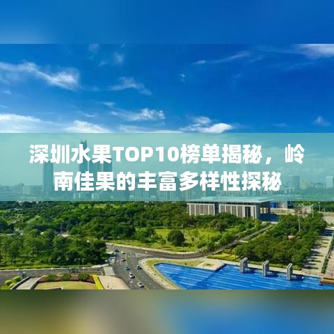深圳水果TOP10榜单揭秘，岭南佳果的丰富多样性探秘