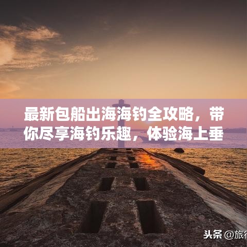 最新包船出海海钓全攻略，带你尽享海钓乐趣，体验海上垂钓魅力！