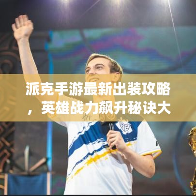 派克手游最新出装攻略，英雄战力飙升秘诀大揭秘！