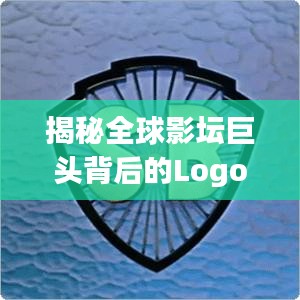 揭秘全球影坛巨头背后的Logo故事，电影公司排名标志解析