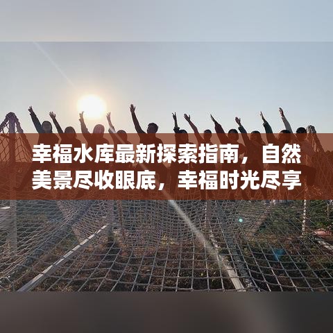 幸福水库最新探索指南，自然美景尽收眼底，幸福时光尽享无边