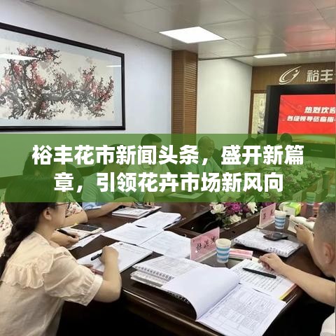 裕丰花市新闻头条，盛开新篇章，引领花卉市场新风向