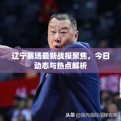 辽宁赛场最新战报聚焦，今日动态与热点解析