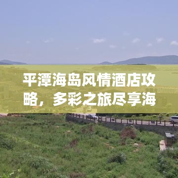 平潭海岛风情酒店攻略，多彩之旅尽享海岛魅力