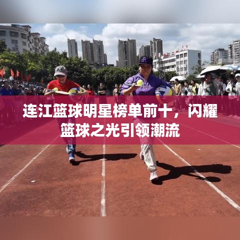 连江篮球明星榜单前十，闪耀篮球之光引领潮流