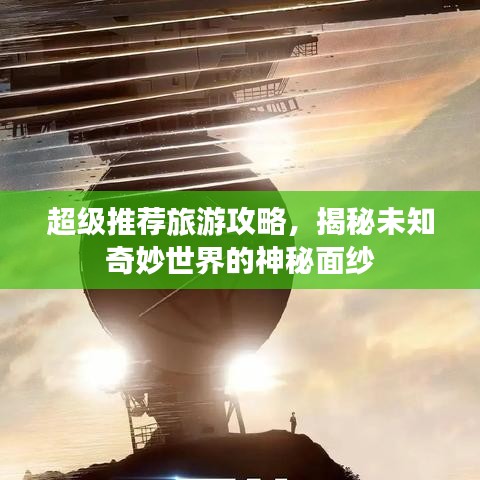 超级推荐旅游攻略，揭秘未知奇妙世界的神秘面纱