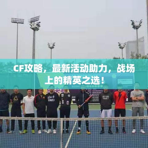 CF攻略，最新活动助力，战场上的精英之选！