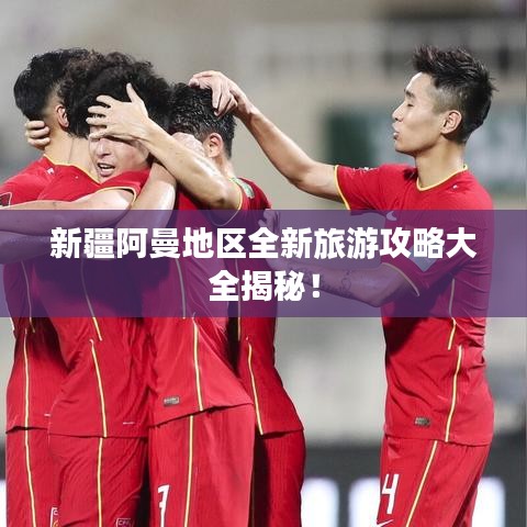 新疆阿曼地区全新旅游攻略大全揭秘！